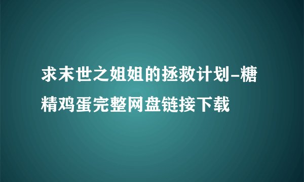 求末世之姐姐的拯救计划-糖精鸡蛋完整网盘链接下载