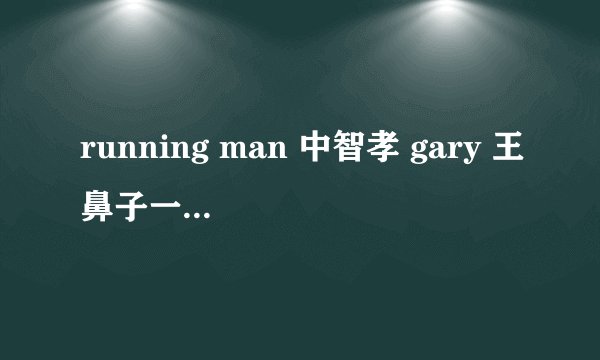 running man 中智孝 gary 王鼻子一队的是哪一期中
