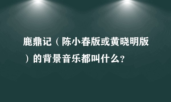 鹿鼎记（陈小春版或黄晓明版）的背景音乐都叫什么？