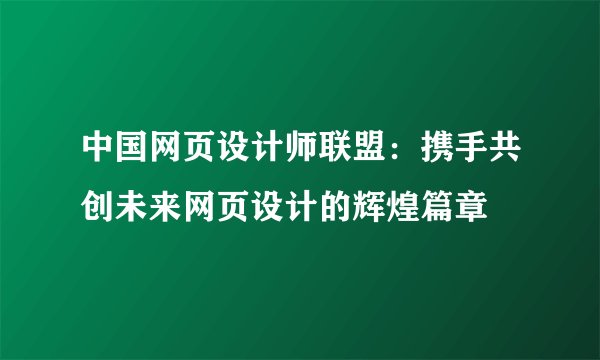 中国网页设计师联盟:携手共创未来网页设计的辉煌篇章