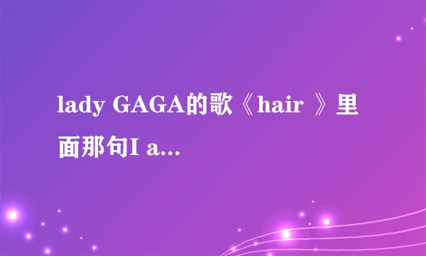 lady GAGA的歌《hair 》里面那句I am my hair是什么意思？？？