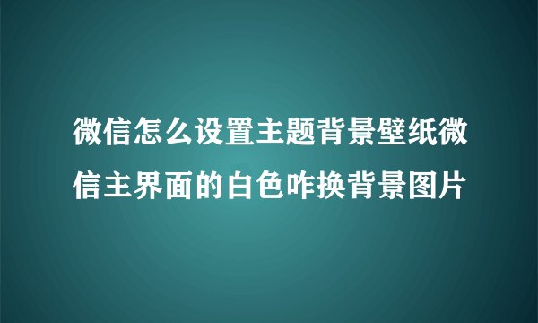 微信怎么设置主题背景壁纸微信主界面的白色咋换背景图片