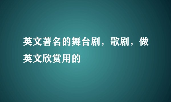英文著名的舞台剧,歌剧,做英文欣赏用的