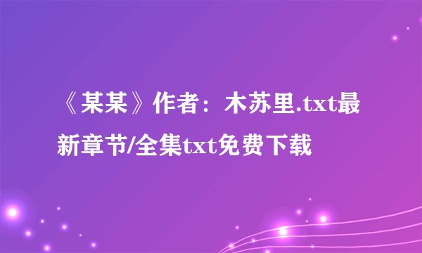 《某某》作者：木苏里.txt最新章节/全集txt免费下载