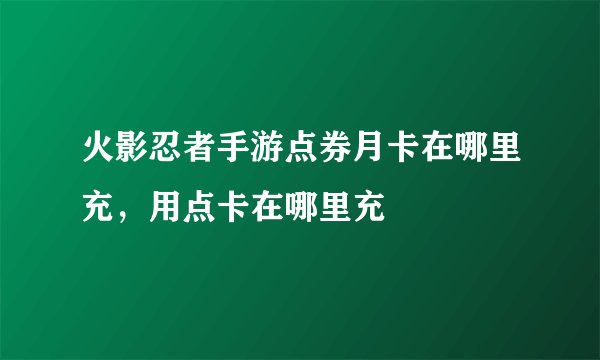 火影忍者手游点券月卡在哪里充，用点卡在哪里充