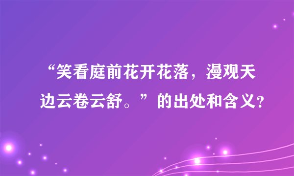 “笑看庭前花开花落，漫观天边云卷云舒。”的出处和含义？