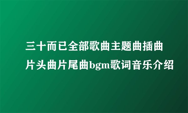三十而已全部歌曲主题曲插曲片头曲片尾曲bgm歌词音乐介绍