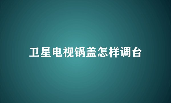 卫星电视锅盖怎样调台