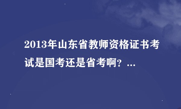 2013年山东省教师资格证书考试是国考还是省考啊？ 教师资格证有期限要求吗?