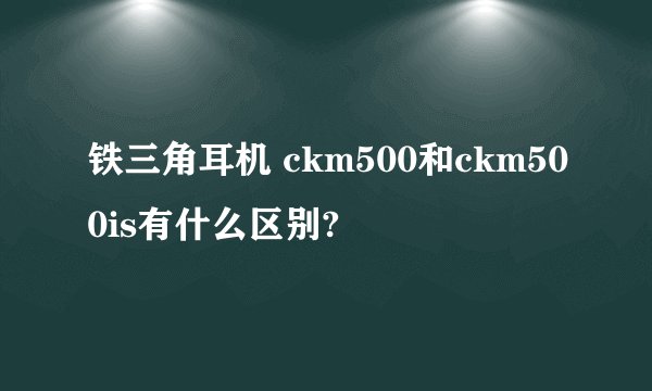 铁三角耳机 ckm500和ckm500is有什么区别?