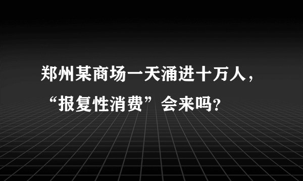 郑州某商场一天涌进十万人，“报复性消费”会来吗？
