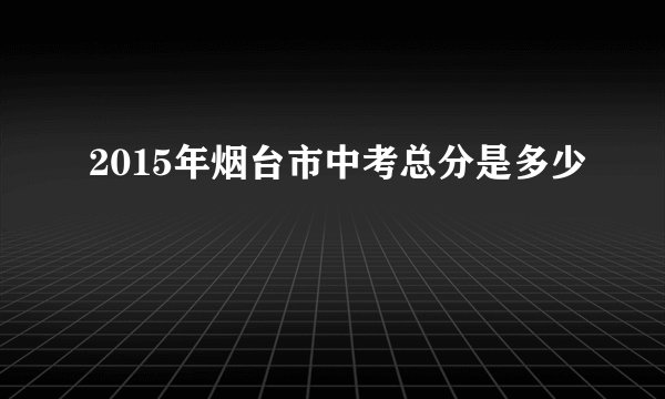 2015年烟台市中考总分是多少