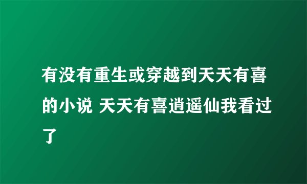 有没有重生或穿越到天天有喜的小说 天天有喜逍遥仙我看过了