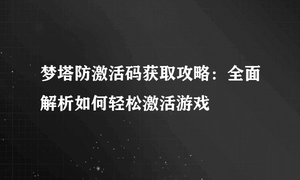 梦塔防激活码获取攻略：全面解析如何轻松激活游戏