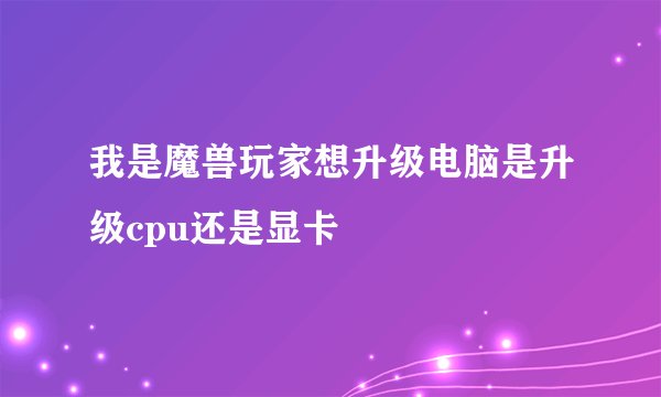 我是魔兽玩家想升级电脑是升级cpu还是显卡