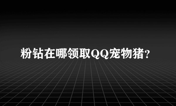粉钻在哪领取QQ宠物猪？