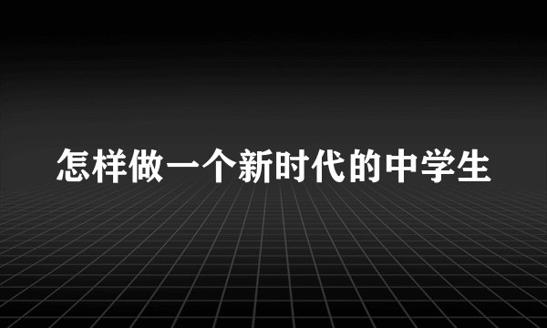 怎样做一个新时代的中学生