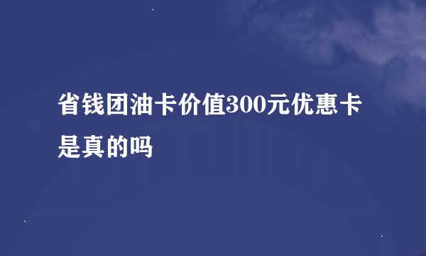 省钱团油卡价值300元优惠卡是真的吗