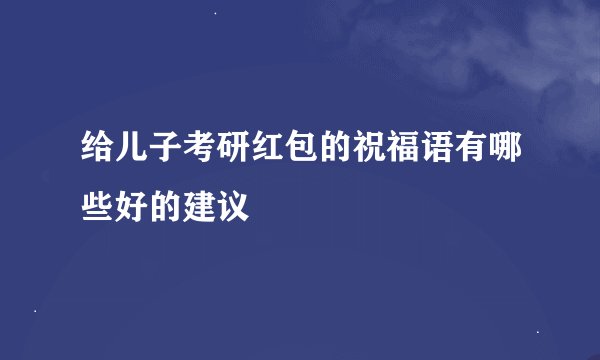 给儿子考研红包的祝福语有哪些好的建议
