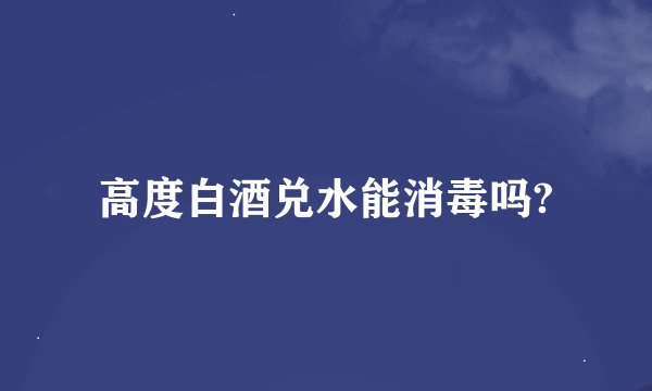 高度白酒兑水能消毒吗?