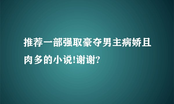 推荐一部强取豪夺男主病娇且肉多的小说!谢谢?