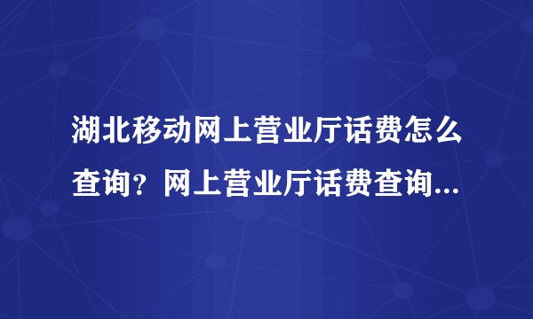 湖北移动网上营业厅话费怎么查询？网上营业厅话费查询方法是什么？