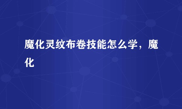 魔化灵纹布卷技能怎么学，魔化
