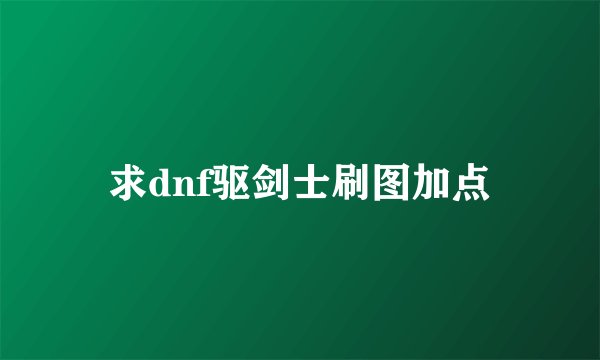 求dnf驱剑士刷图加点