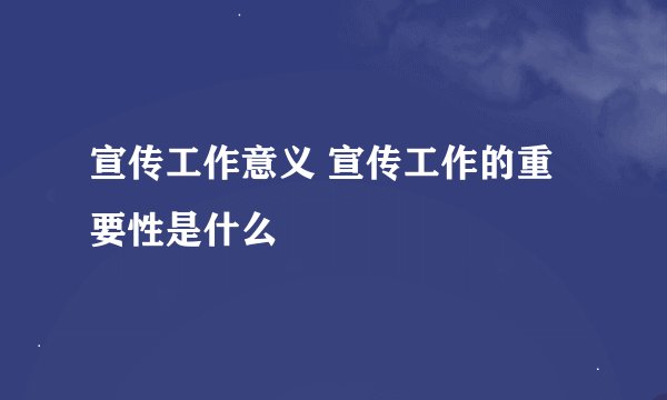 宣传工作意义 宣传工作的重要性是什么
