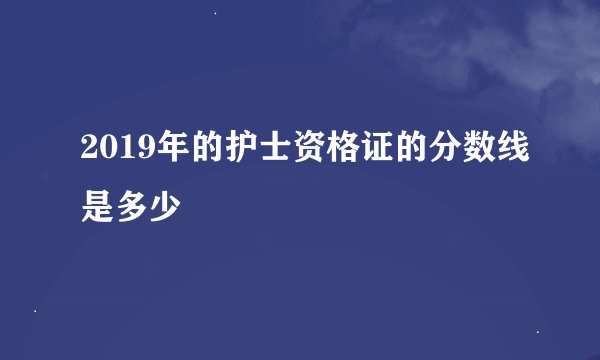 2019年的护士资格证的分数线是多少