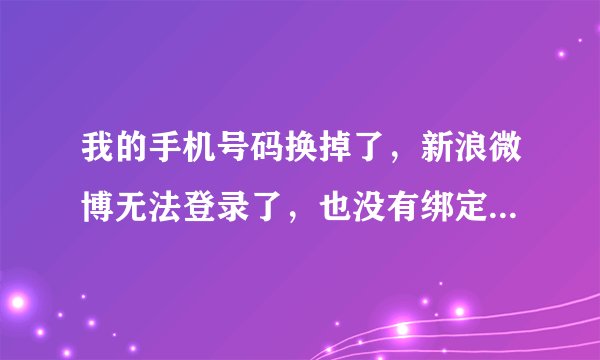 我的手机号码换掉了，新浪微博无法登录了，也没有绑定邮箱，应该怎么办呀？