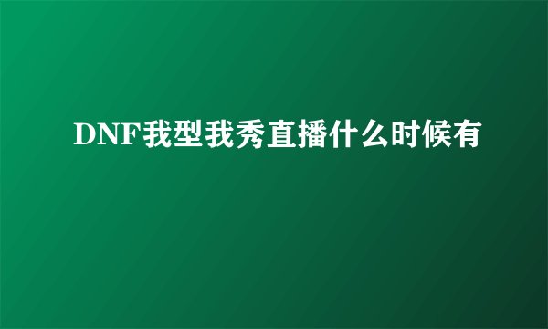 DNF我型我秀直播什么时候有