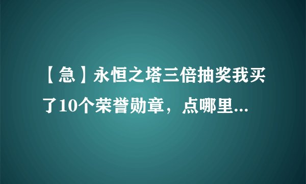 【急】永恒之塔三倍抽奖我买了10个荣誉勋章，点哪里抽奖啊？在哪里领奖啊？