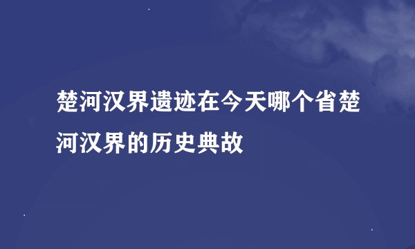 楚河汉界遗迹在今天哪个省楚河汉界的历史典故