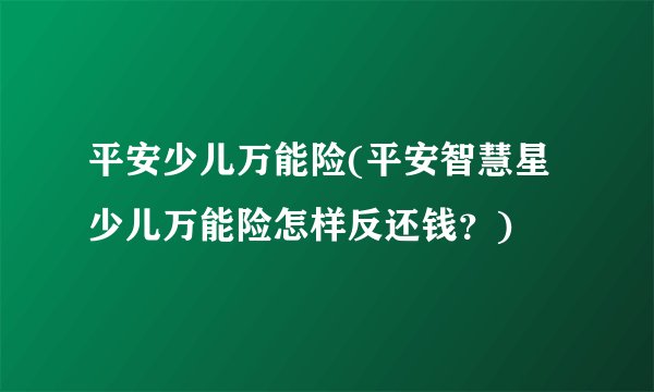 平安少儿万能险(平安智慧星少儿万能险怎样反还钱？)