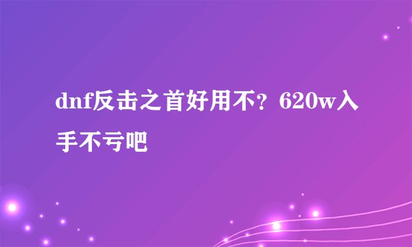 dnf反击之首好用不？620w入手不亏吧