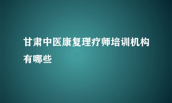 甘肃中医康复理疗师培训机构有哪些