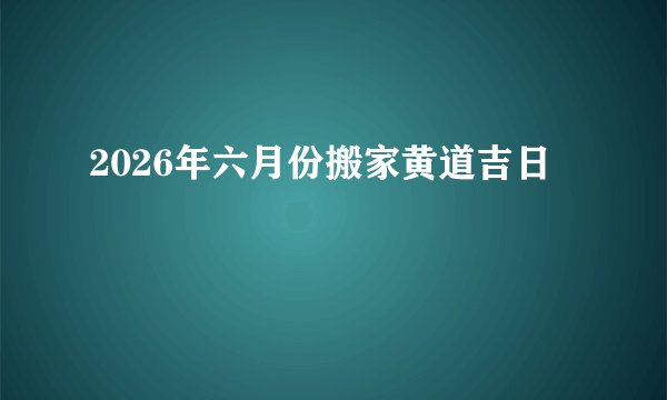 2026年六月份搬家黄道吉日