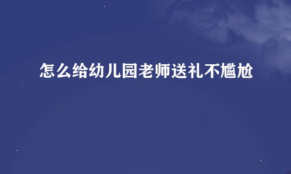 怎么给幼儿园老师送礼不尴尬