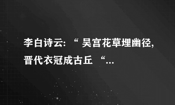 李白诗云: “ 吴宫花草埋幽径,晋代衣冠成古丘 “ 。这里咏叹的古都是(