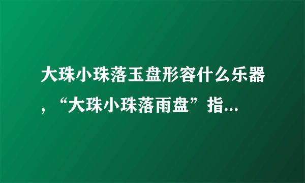 大珠小珠落玉盘形容什么乐器, “大珠小珠落雨盘”指什么乐器