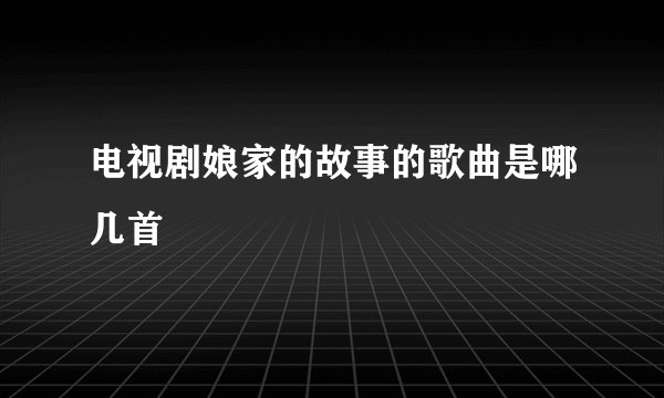 电视剧娘家的故事的歌曲是哪几首