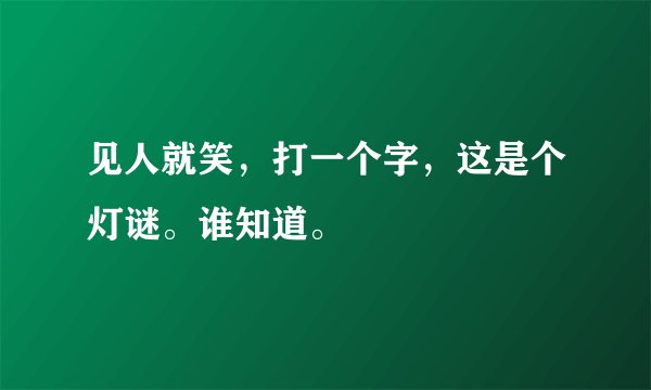 见人就笑，打一个字，这是个灯谜。谁知道。
