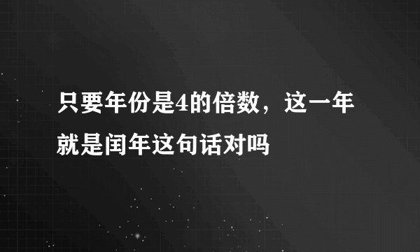 只要年份是4的倍数，这一年就是闰年这句话对吗