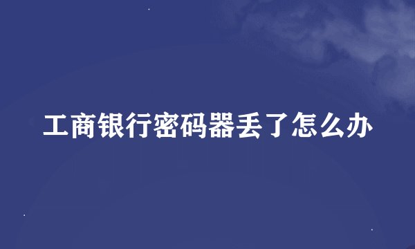 工商银行密码器丢了怎么办