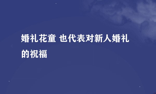 婚礼花童 也代表对新人婚礼的祝福