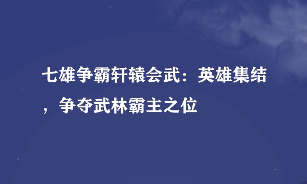 七雄争霸轩辕会武：英雄集结，争夺武林霸主之位