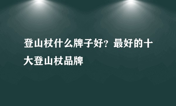 登山杖什么牌子好？最好的十大登山杖品牌