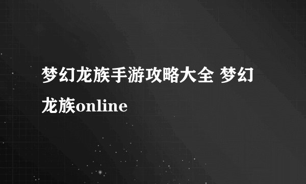 梦幻龙族手游攻略大全 梦幻龙族online