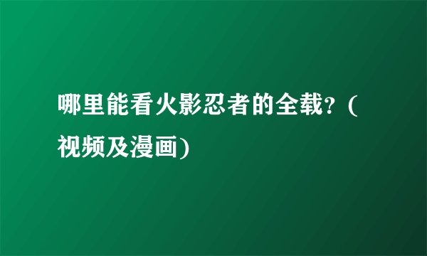 哪里能看火影忍者的全载？(视频及漫画)